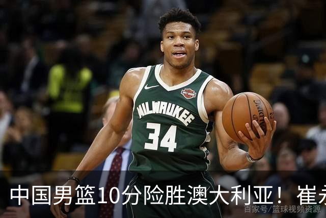 中国男篮10分险胜澳大利亚！崔永熙12分，王俊杰23分，王浩然10分